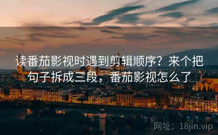 读番茄影视时遇到剪辑顺序？来个把句子拆成三段，番茄影视怎么了