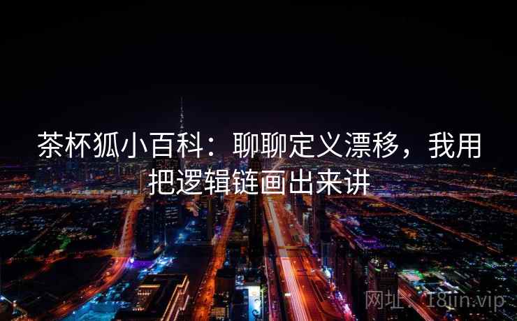 茶杯狐小百科:聊聊定义漂移,我用把逻辑链画出来讲 茶杯狐小百科:聊聊定义漂移,我用把逻辑链画出来讲