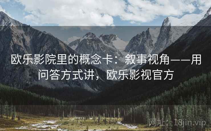 欧乐影院里的概念卡：叙事视角——用问答方式讲，欧乐影视官方