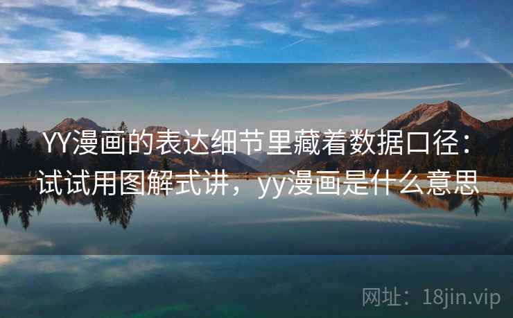 YY漫画的表达细节里藏着数据口径：试试用图解式讲，yy漫画是什么意思