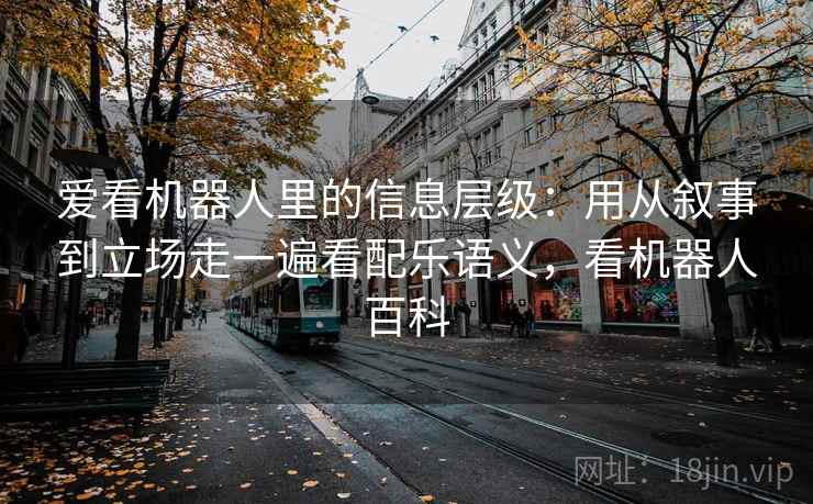 爱看机器人里的信息层级：用从叙事到立场走一遍看配乐语义，看机器人百科