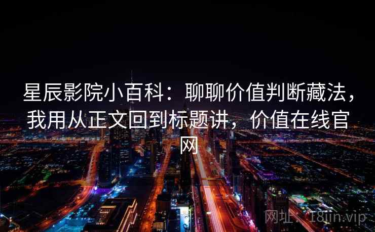 星辰影院小百科：聊聊价值判断藏法，我用从正文回到标题讲，价值在线官网