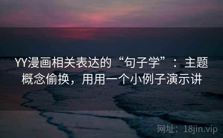 YY漫画相关表达的“句子学”:主题概念偷换,用用一个小例子演示讲 YY漫画相关表达的“句子学”:主题概念偷换,用用一个小例子演示讲