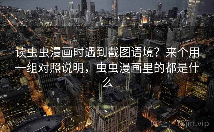 读虫虫漫画时遇到截图语境?来个用一组对照说明,虫虫漫画里的都是什么 读虫虫漫画时遇到截图语境?来个用一组对照说明,虫虫漫画里的都是什么