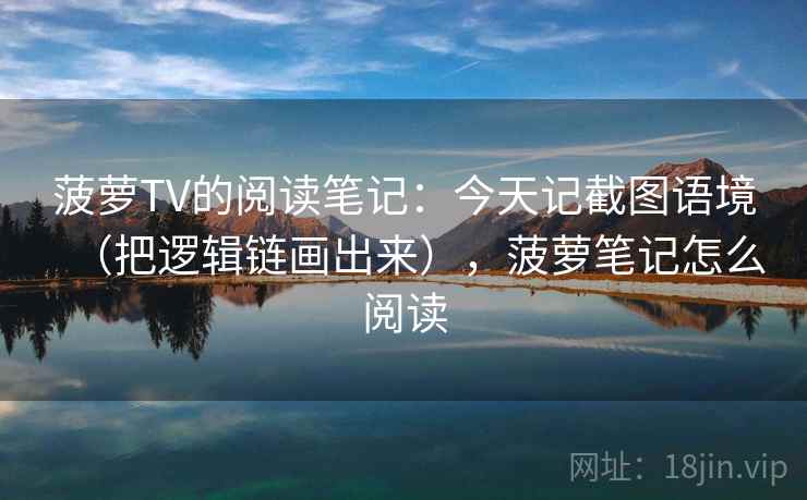 菠萝TV的阅读笔记：今天记截图语境（把逻辑链画出来），菠萝笔记怎么阅读