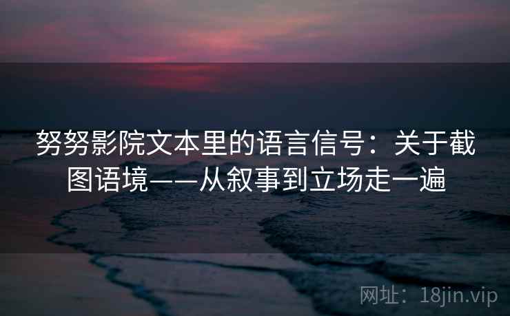 努努影院文本里的语言信号:关于截图语境——从叙事到立场走一遍 努努影院文本里的语言信号:关于截图语境——从叙事到立场走一遍