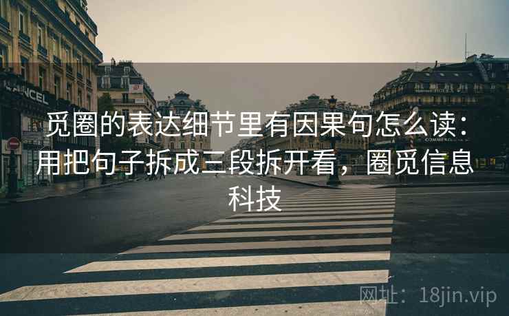 觅圈的表达细节里有因果句怎么读：用把句子拆成三段拆开看，圈觅信息科技