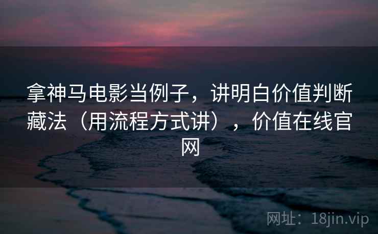 拿神马电影当例子，讲明白价值判断藏法（用流程方式讲），价值在线官网