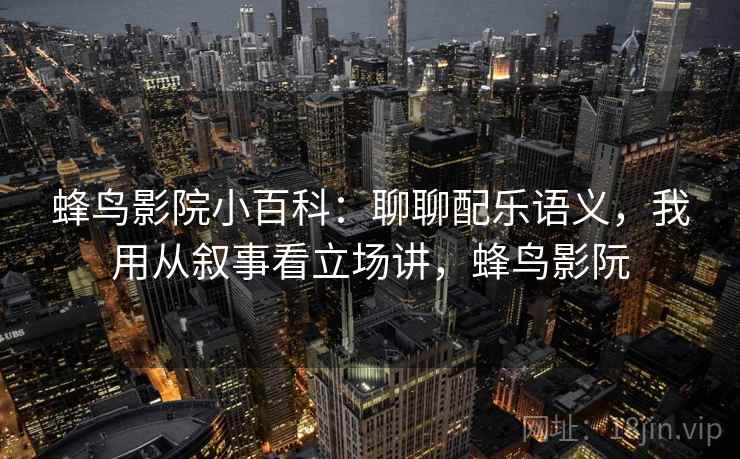 蜂鸟影院小百科:聊聊配乐语义,我用从叙事看立场讲,蜂鸟影阮 蜂鸟影院小百科:聊聊配乐语义,我用从叙事看立场讲,蜂鸟影阮