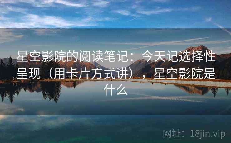 星空影院的阅读笔记:今天记选择性呈现(用卡片方式讲),星空影院是什么 星空影院的阅读笔记:今天记选择性呈现(用卡片方式讲),星空影院是什么