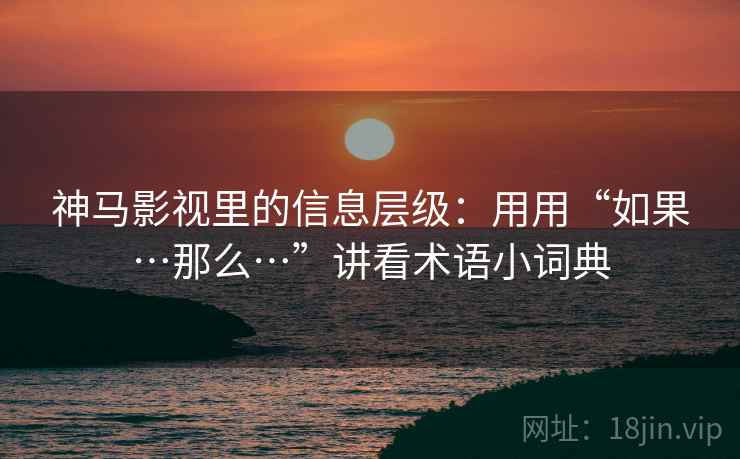 神马影视里的信息层级:用用“如果…那么…”讲看术语小词典 神马影视里的信息层级:用用“如果…那么…”讲看术语小词典