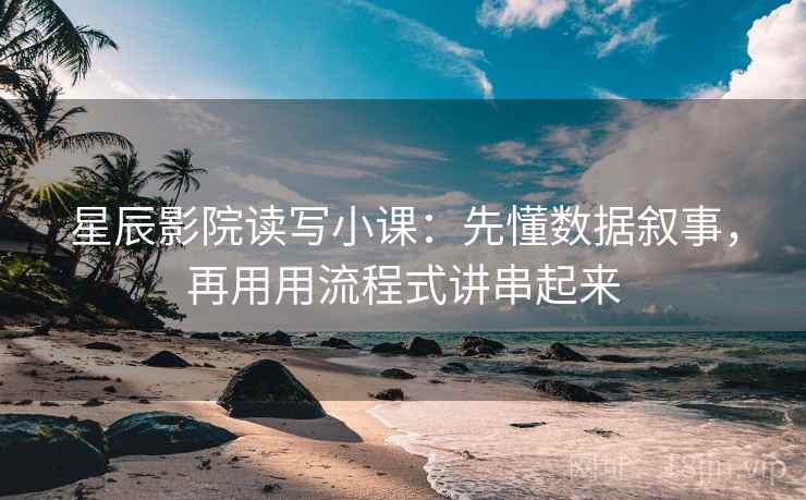 星辰影院读写小课：先懂数据叙事，再用用流程式讲串起来
