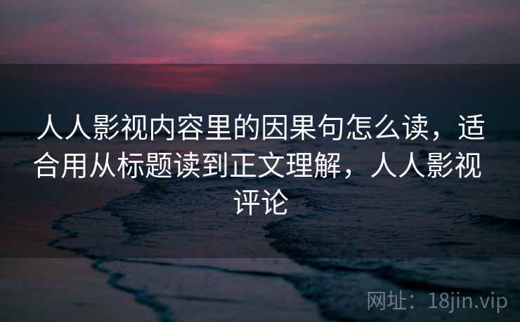 人人影视内容里的因果句怎么读,适合用从标题读到正文理解,人人影视 评论 人人影视内容里的因果句怎么读,适合用从标题读到正文理解,人人影视 评论