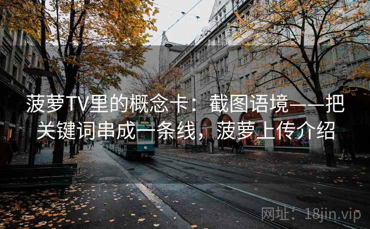 菠萝TV里的概念卡:截图语境——把关键词串成一条线,菠萝上传介绍 菠萝TV里的概念卡:截图语境——把关键词串成一条线,菠萝上传介绍