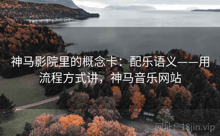 神马影院里的概念卡:配乐语义——用流程方式讲,神马音乐网站 神马影院里的概念卡:配乐语义——用流程方式讲,神马音乐网站