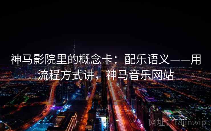 神马影院里的概念卡:配乐语义——用流程方式讲,神马音乐网站 神马影院里的概念卡:配乐语义——用流程方式讲,神马音乐网站