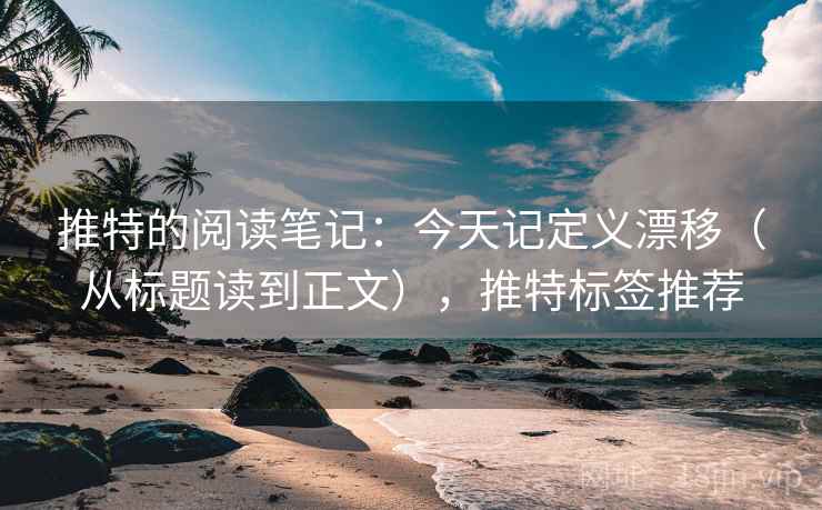 推特的阅读笔记：今天记定义漂移（从标题读到正文），推特标签推荐