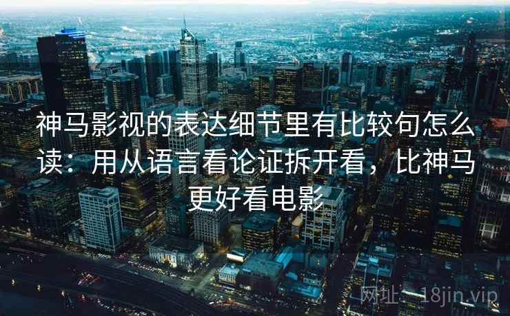 神马影视的表达细节里有比较句怎么读:用从语言看论证拆开看,比神马更好看电影 神马影视的表达细节里有比较句怎么读:用从语言看论证拆开看,比神马更好看电影