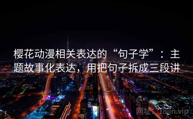 樱花动漫相关表达的“句子学”:主题故事化表达,用把句子拆成三段讲 樱花动漫相关表达的“句子学”:主题故事化表达,用把句子拆成三段讲