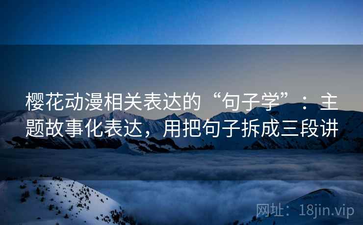 樱花动漫相关表达的“句子学”:主题故事化表达,用把句子拆成三段讲 樱花动漫相关表达的“句子学”:主题故事化表达,用把句子拆成三段讲