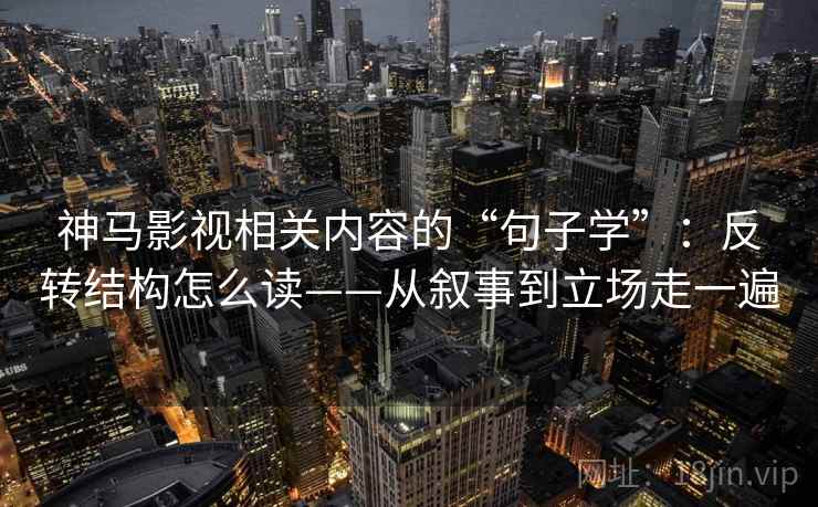 神马影视相关内容的“句子学”:反转结构怎么读——从叙事到立场走一遍 神马影视相关内容的“句子学”:反转结构怎么读——从叙事到立场走一遍