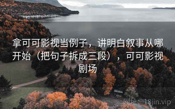 拿可可影视当例子,讲明白叙事从哪开始(把句子拆成三段),可可影视剧场 拿可可影视当例子,讲明白叙事从哪开始(把句子拆成三段),可可影视剧场