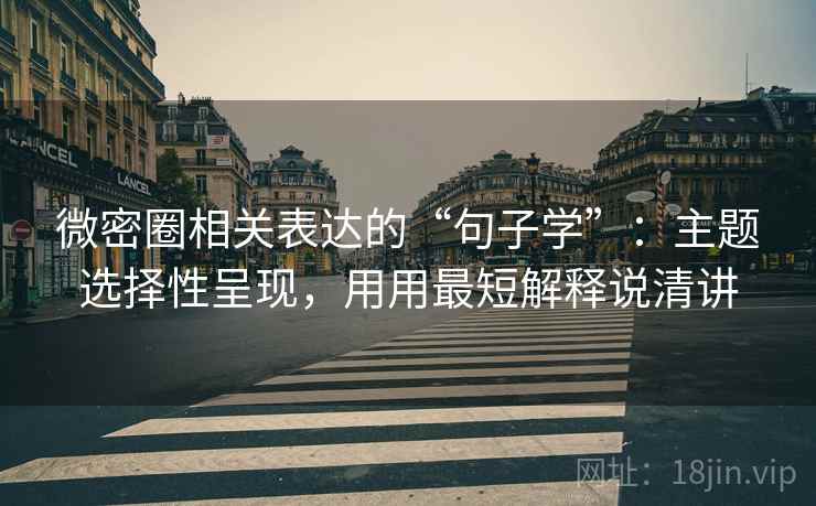 微密圈相关表达的“句子学”：主题选择性呈现，用用最短解释说清讲