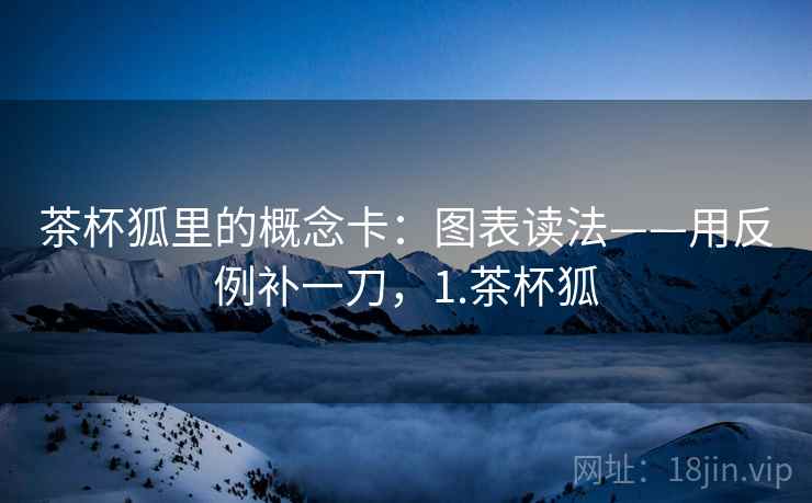茶杯狐里的概念卡:图表读法——用反例补一刀,1.茶杯狐 茶杯狐里的概念卡:图表读法——用反例补一刀,1.茶杯狐