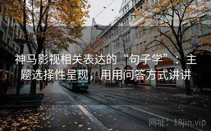 神马影视相关表达的“句子学”:主题选择性呈现,用用问答方式讲讲 神马影视相关表达的“句子学”:主题选择性呈现,用用问答方式讲讲