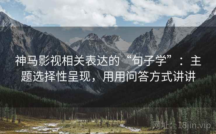 神马影视相关表达的“句子学”:主题选择性呈现,用用问答方式讲讲 神马影视相关表达的“句子学”:主题选择性呈现,用用问答方式讲讲