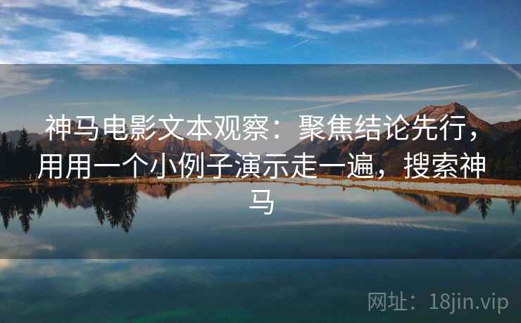 神马电影文本观察:聚焦结论先行,用用一个小例子演示走一遍,搜索神马 神马电影文本观察:聚焦结论先行,用用一个小例子演示走一遍,搜索神马