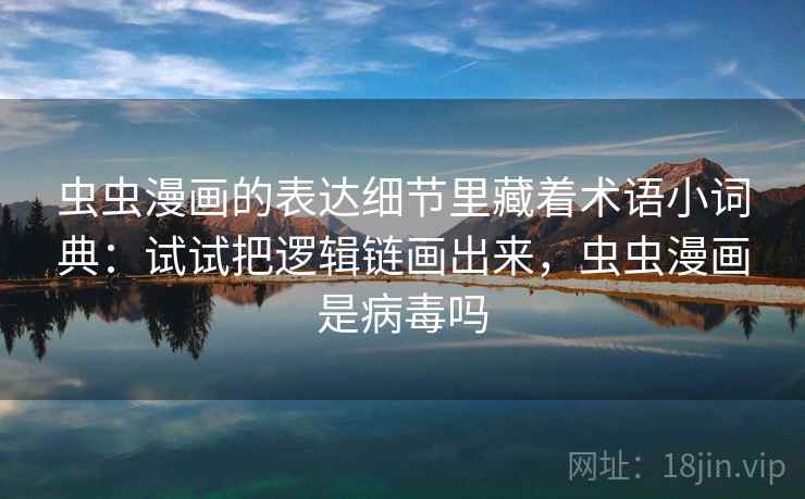 虫虫漫画的表达细节里藏着术语小词典：试试把逻辑链画出来，虫虫漫画是病毒吗