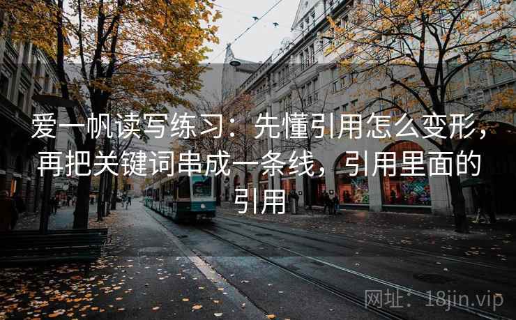 爱一帆读写练习:先懂引用怎么变形,再把关键词串成一条线,引用里面的引用 爱一帆读写练习:先懂引用怎么变形,再把关键词串成一条线,引用里面的引用