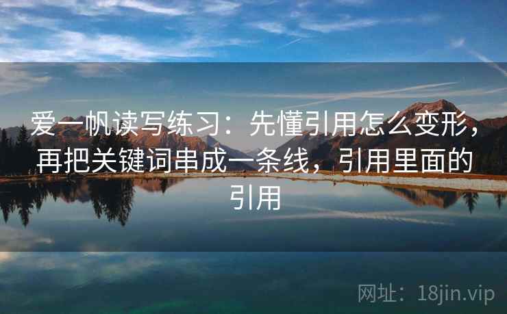 爱一帆读写练习:先懂引用怎么变形,再把关键词串成一条线,引用里面的引用 爱一帆读写练习:先懂引用怎么变形,再把关键词串成一条线,引用里面的引用