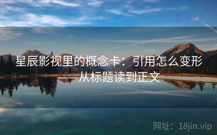 星辰影视里的概念卡：引用怎么变形——从标题读到正文