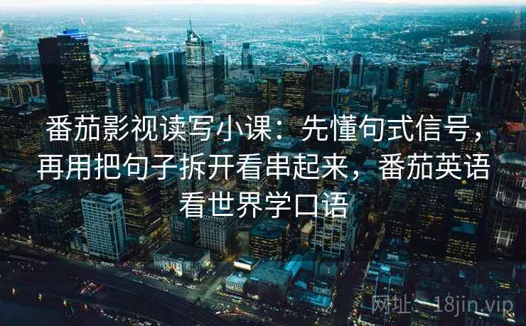 番茄影视读写小课:先懂句式信号,再用把句子拆开看串起来,番茄英语看世界学口语 番茄影视读写小课:先懂句式信号,再用把句子拆开看串起来,番茄英语看世界学口语