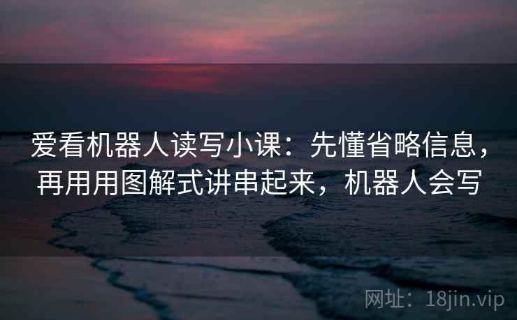 爱看机器人读写小课:先懂省略信息,再用用图解式讲串起来,机器人会写 爱看机器人读写小课:先懂省略信息,再用用图解式讲串起来,机器人会写