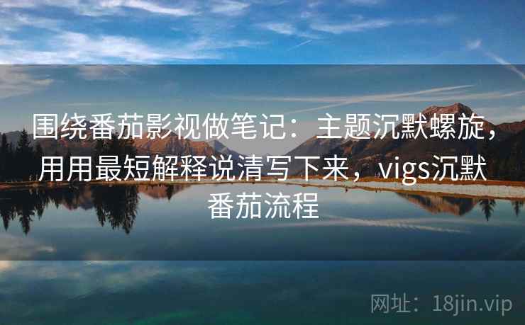 围绕番茄影视做笔记:主题沉默螺旋,用用最短解释说清写下来,vigs沉默番茄流程 围绕番茄影视做笔记:主题沉默螺旋,用用最短解释说清写下来,vigs沉默番茄流程