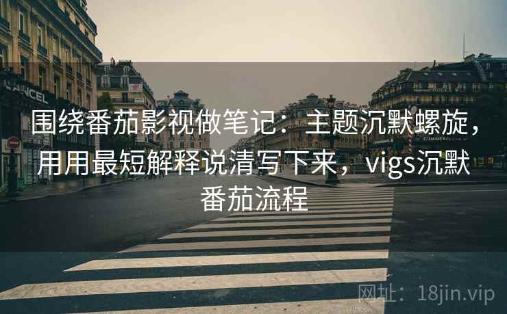 围绕番茄影视做笔记:主题沉默螺旋,用用最短解释说清写下来,vigs沉默番茄流程 围绕番茄影视做笔记:主题沉默螺旋,用用最短解释说清写下来,vigs沉默番茄流程