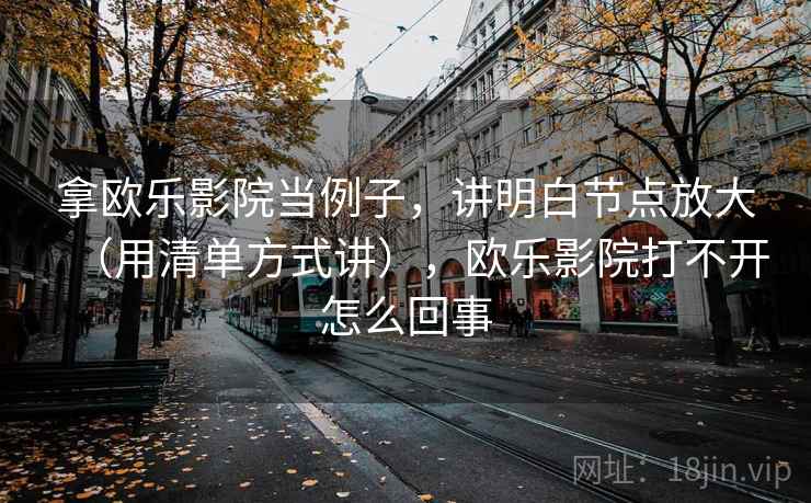拿欧乐影院当例子,讲明白节点放大(用清单方式讲),欧乐影院打不开怎么回事 拿欧乐影院当例子,讲明白节点放大(用清单方式讲),欧乐影院打不开怎么回事