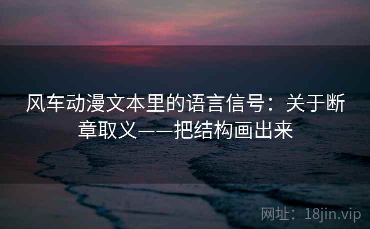 风车动漫文本里的语言信号:关于断章取义——把结构画出来 风车动漫文本里的语言信号:关于断章取义——把结构画出来