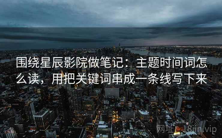 围绕星辰影院做笔记:主题时间词怎么读,用把关键词串成一条线写下来 围绕星辰影院做笔记:主题时间词怎么读,用把关键词串成一条线写下来