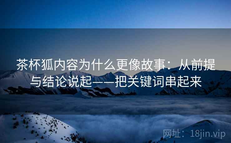茶杯狐内容为什么更像故事:从前提与结论说起——把关键词串起来 茶杯狐内容为什么更像故事:从前提与结论说起——把关键词串起来