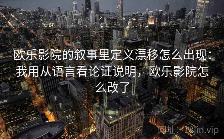 欧乐影院的叙事里定义漂移怎么出现:我用从语言看论证说明,欧乐影院怎么改了 欧乐影院的叙事里定义漂移怎么出现:我用从语言看论证说明,欧乐影院怎么改了