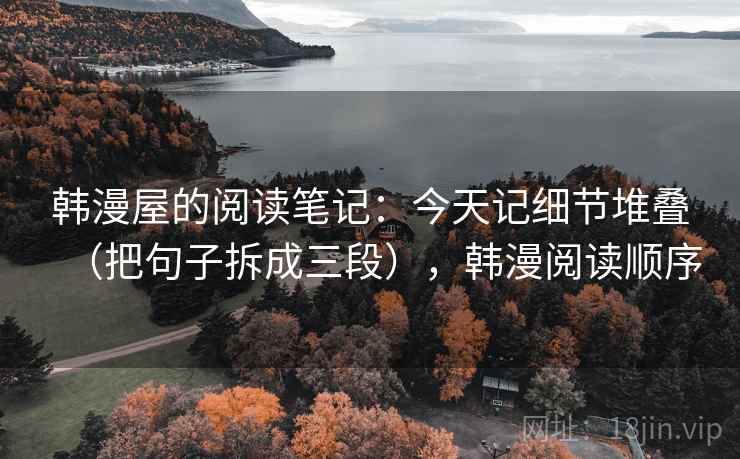 韩漫屋的阅读笔记:今天记细节堆叠(把句子拆成三段),韩漫阅读顺序 韩漫屋的阅读笔记:今天记细节堆叠(把句子拆成三段),韩漫阅读顺序