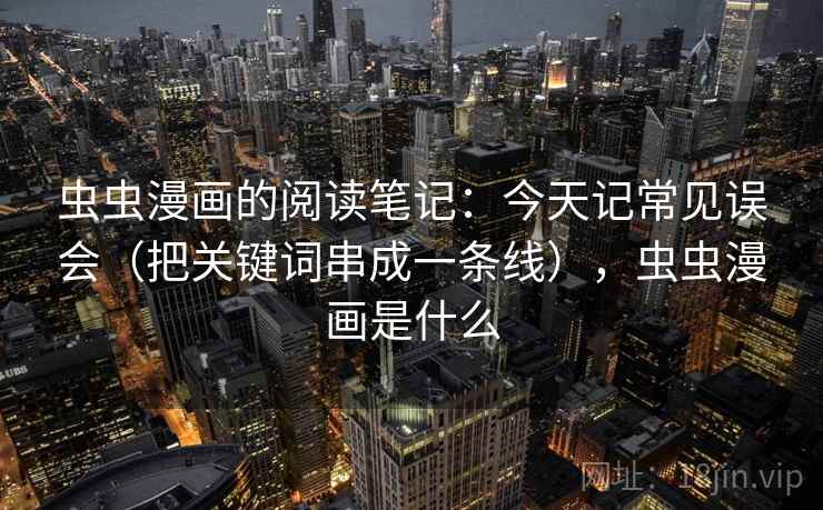 虫虫漫画的阅读笔记：今天记常见误会（把关键词串成一条线），虫虫漫画是什么