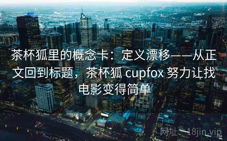 茶杯狐里的概念卡：定义漂移——从正文回到标题，茶杯狐 cupfox 努力让找电影变得简单