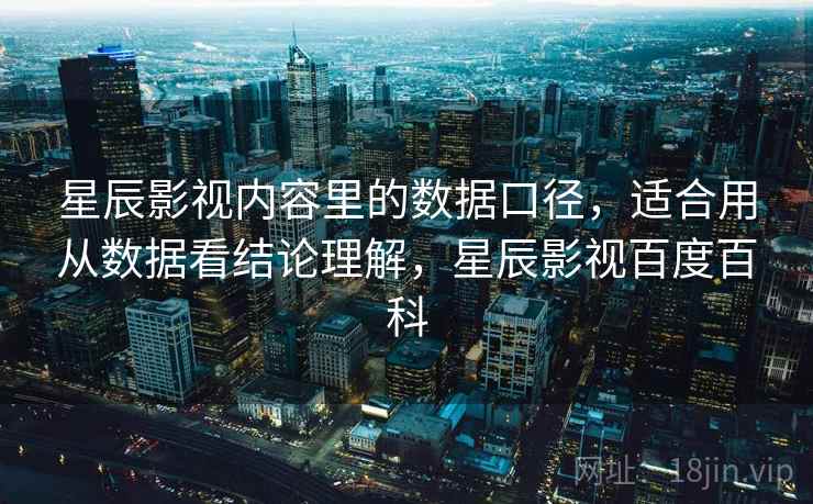 星辰影视内容里的数据口径,适合用从数据看结论理解,星辰影视百度百科 星辰影视内容里的数据口径,适合用从数据看结论理解,星辰影视百度百科