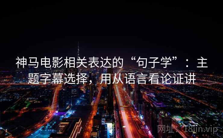 神马电影相关表达的“句子学”:主题字幕选择,用从语言看论证讲 神马电影相关表达的“句子学”:主题字幕选择,用从语言看论证讲
