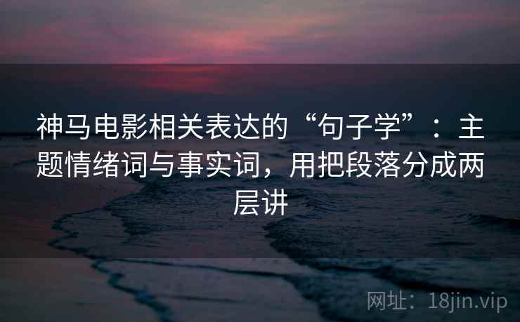 神马电影相关表达的“句子学”：主题情绪词与事实词，用把段落分成两层讲
